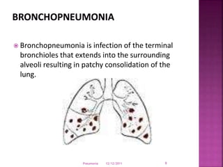  Bronchopneumonia is infection of the terminal
bronchioles that extends into the surrounding
alveoli resulting in patchy consolidation of the
lung.
12/12/2011Pneumonia 9
 