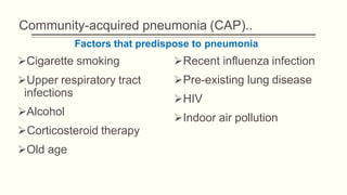 Community-acquired pneumonia (CAP)..
Cigarette smoking
Upper respiratory tract
infections
Alcohol
Corticosteroid therapy
Old age
Recent influenza infection
Pre-existing lung disease
HIV
Indoor air pollution
Factors that predispose to pneumonia
 