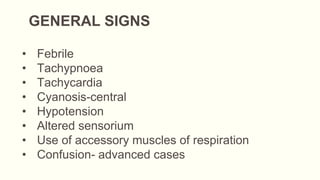 GENERAL SIGNS
• Febrile
• Tachypnoea
• Tachycardia
• Cyanosis-central
• Hypotension
• Altered sensorium
• Use of accessory muscles of respiration
• Confusion- advanced cases
 