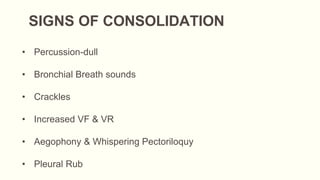 SIGNS OF CONSOLIDATION
• Percussion-dull
• Bronchial Breath sounds
• Crackles
• Increased VF & VR
• Aegophony & Whispering Pectoriloquy
• Pleural Rub
 