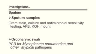 Investigations..
Sputum
Sputum samples
Gram stain, culture and antimicrobial sensitivity
testing, AFB, KOH mount
Oropharynx swab
PCR for Mycoplasma pneumoniae and
other atypical pathogens
 