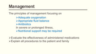 Management
The principles of management focusing on
Adequate oxygenation
Appropriate fluid balance
Antibiotics
In severe or prolonged illness,
Nutritional support may be required
Evaluate the effectiveness of administered medications
Explain all procedures to the patient and family
 