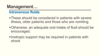 Management…
Intravenous fluids
These should be considered in patients with severe
illness, older patients and those who are vomiting.
Otherwise, an adequate oral intake of fluid should be
encouraged.
Inotropic support may be required in patients with
shock
 