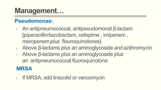 Management…
Pseudomonas:
MRSA
• If MRSA, add linezolid or vancomycin
• An antipneumococcal, antipseudomonal β-lactam
[piperacillin/tazobactam, cefepime , imipenem ,
meropenemplus flouroquinolones]
• Above β-lactams plus an aminoglycoside and azithromycin
• Above β-lactams plus an aminoglycoside plus
an antipneumococcal fluoroquinolone
 