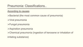 Pneumonia: Classifications..
According to causes
Bacterial (the most common cause of pneumonia)
Viral pneumonia
Fungal pneumonia
Aspiration pneumonia
Chemical pneumonia (ingestion of kerosene or inhalation of
irritating substance)
 