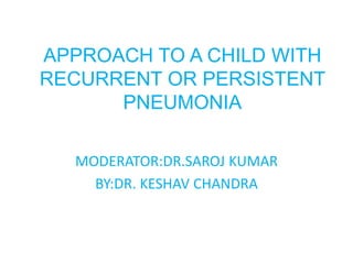 APPROACH TO A CHILD WITH
RECURRENT OR PERSISTENT
PNEUMONIA
MODERATOR:DR.SAROJ KUMAR
BY:DR. KESHAV CHANDRA
 