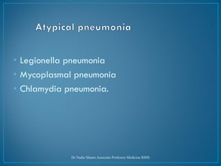 • Legionella pneumonia
• Mycoplasmal pneumonia
• Chlamydia pneumonia.
Dr Nadia Shams Associate Professor Medicine RIHS
 