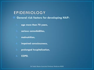  General risk factors for developing HAP:
1. age more than 70 years,
2. serious comorbidities,
3. malnutrition,
4. impaired consciousness,
5. prolonged hospitalization,
6. COPD.
Dr Nadia Shams Associate Professor Medicine RIHS
 