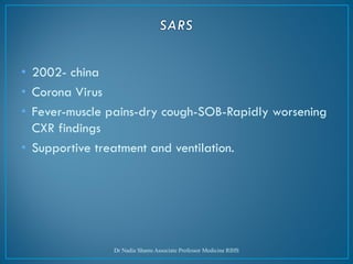 • 2002- china
• Corona Virus
• Fever-muscle pains-dry cough-SOB-Rapidly worsening
CXR findings
• Supportive treatment and ventilation.
Dr Nadia Shams Associate Professor Medicine RIHS
 