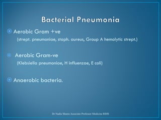  Aerobic Gram +ve
(strept. pneumoniae, staph. aureus, Group A hemolytic strept.)
 Aerobic Gram-ve
(Klebsiella pneumoniae, H influenzae, E coli)
 Anaerobic bacteria.
Dr Nadia Shams Associate Professor Medicine RIHS
 