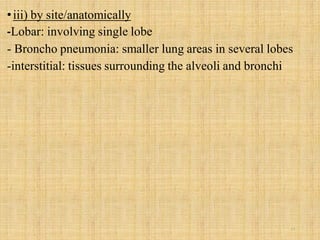 •iii) by site/anatomically
-Lobar: involving single lobe
- Broncho pneumonia: smaller lung areas in several lobes
-interstitial: tissues surrounding the alveoli and bronchi
13
 