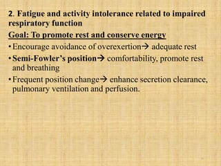 2. Fatigue and activity intolerance related to impaired
respiratory function
Goal: To promote rest and conserve energy
•Encourage avoidance of overexertion adequate rest
•Semi-Fowler’s position comfortability, promote rest
and breathing
•Frequent position change enhance secretion clearance,
pulmonary ventilation and perfusion.
26
 