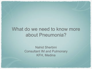 What do we need to know more
about Pneumonia?
Nahid Sherbini
Consultant IM and Pulmonary
KFH, Medina
 