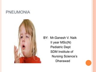 PNEUMONIA
BY: Mr.Ganesh V. Naik
II year MSc(N)
Pediatric Dept
SDM Institute of
Nursing Science’s
Dharawad
 