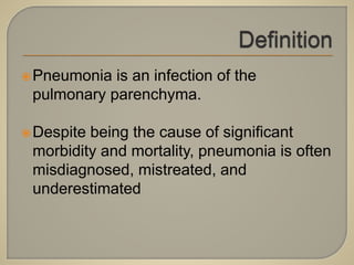 Pneumonia is an infection of the
pulmonary parenchyma.
Despite being the cause of significant
morbidity and mortality, pneumonia is often
misdiagnosed, mistreated, and
underestimated
 
