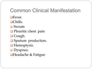 Common Clinical Manifestation
Fever.
Chills.
 Sweats
 Pleuritic chest pain
 Cough.
 Sputum production.
 Hemoptysis.
 Dyspnea.
Headache & Fatigue
 