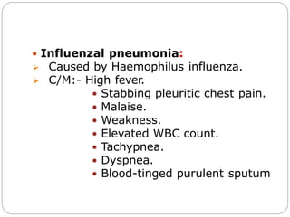  Influenzal pneumonia:
 Caused by Haemophilus influenza.
 C/M:- High fever.
 Stabbing pleuritic chest pain.
 Malaise.
 Weakness.
 Elevated WBC count.
 Tachypnea.
 Dyspnea.
 Blood-tinged purulent sputum
 