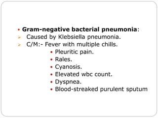  Gram-negative bacterial pneumonia:
 Caused by Klebsiella pneumonia.
 C/M:- Fever with multiple chills.
 Pleuritic pain.
 Rales.
 Cyanosis.
 Elevated wbc count.
 Dyspnea.
 Blood-streaked purulent sputum
 