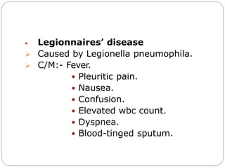  Legionnaires’ disease
 Caused by Legionella pneumophila.
 C/M:- Fever.
 Pleuritic pain.
 Nausea.
 Confusion.
 Elevated wbc count.
 Dyspnea.
 Blood-tinged sputum.
 