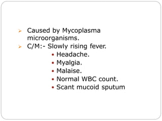  Caused by Mycoplasma
microorganisms.
 C/M:- Slowly rising fever.
 Headache.
 Myalgia.
 Malaise.
 Normal WBC count.
 Scant mucoid sputum
 
