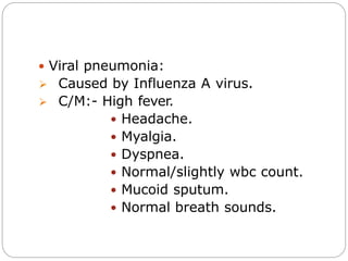  Viral pneumonia:
 Caused by Influenza A virus.
 C/M:- High fever.
 Headache.
 Myalgia.
 Dyspnea.
 Normal/slightly wbc count.
 Mucoid sputum.
 Normal breath sounds.
 