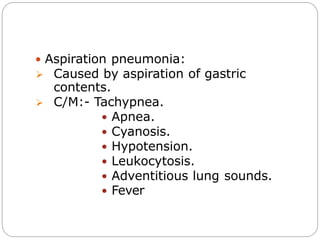  Aspiration pneumonia:
 Caused by aspiration of gastric
contents.
 C/M:- Tachypnea.
 Apnea.
 Cyanosis.
 Hypotension.
 Leukocytosis.
 Adventitious lung sounds.
 Fever
 