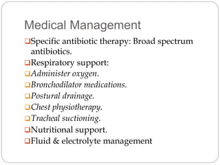 Medical Management
Specific antibiotic therapy: Broad spectrum
antibiotics.
Respiratory support:
Administer oxygen.
Bronchodilator medications.
Postural drainage.
Chest physiotherapy.
Tracheal suctioning.
Nutritional support.
Fluid & electrolyte management
 