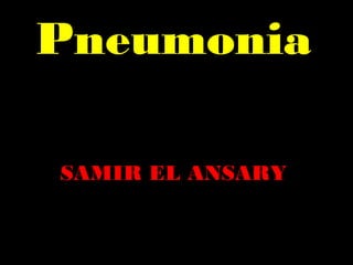 Pneumonia
SAMIR EL ANSARY
 