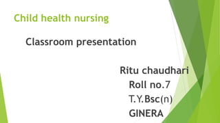 Child health nursing
Classroom presentation
Ritu chaudhari
Roll no.7
T.Y.Bsc(n)
GINERA
 