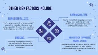 Other risk factors include:
Being hospitalized.
You're at greater risk of pneumonia if
you're in a hospital intensive care...