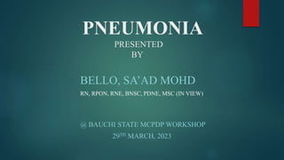 PNEUMONIA
PRESENTED
BY
BELLO, SA’AD MOHD
RN, RPON, RNE, BNSC, PDNE, MSC (IN VIEW)
@ BAUCHI STATE MCPDP WORKSHOP
29TH MARCH, 2023
 