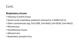 Cont.
Respiratory viruses
• Influenza A and B viruses
• Severe acute respiratory syndrome coronavirus 2 (SARS-CoV-2)
• Other coronaviruses (eg, CoV-229E, CoV-NL63, CoV-OC43, CoV-HKU1)
• Rhinoviruses
• Parainfluenza viruses
• Adenoviruses
• Respiratory syncytial virus
 