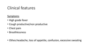Clinical features
Symptoms
• High grade fever
• Cough productive/non productive
• Chest pain
• Breathlessness
• Othes:headache, loss of appetite, confusion, excessive sweating
 