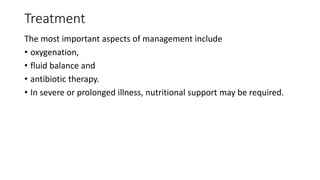 Treatment
The most important aspects of management include
• oxygenation,
• fluid balance and
• antibiotic therapy.
• In severe or prolonged illness, nutritional support may be required.
 