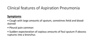 Clinical features of Aspiration Pneumonia
Symptoms
• Cough with large amounts of sputum, sometimes fetid and blood-
stained
• Pleural pain common
• Sudden expectoration of copious amounts of foul sputum if abscess
ruptures into a bronchus
 