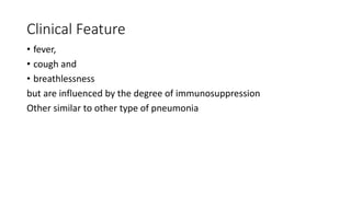 Clinical Feature
• fever,
• cough and
• breathlessness
but are influenced by the degree of immunosuppression
Other similar to other type of pneumonia
 
