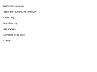 Diagnostic evaluation-
• sputumfor culture and sensitivity
•Chest x ray
•Bronchoscopy
•Abg analysis
•Complete blood count
•Ct scan
 
