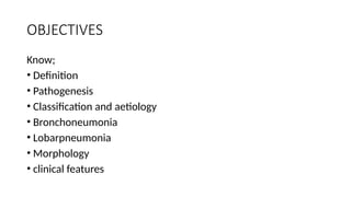 OBJECTIVES
Know;
• Definition
• Pathogenesis
• Classification and aetiology
• Bronchoneumonia
• Lobarpneumonia
• Morphology
• clinical features
 
