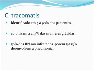 C. tracomatis
 Identificado em 5 a 90% dos pacientes,
 colonizam 2 a 13% das mulheres grávidas,
 50% dos RN são infecta...