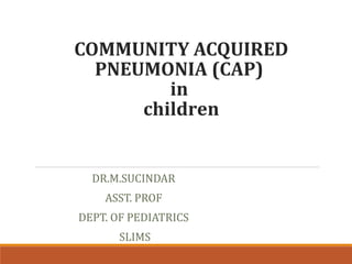 COMMUNITY ACQUIRED
PNEUMONIA (CAP)
in
children
DR.M.SUCINDAR
ASST. PROF
DEPT. OF PEDIATRICS
SLIMS
 