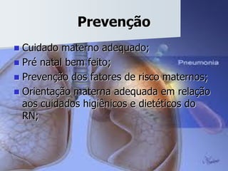 Prevenção
 Cuidado materno adequado;
 Pré natal bem feito;
 Prevenção dos fatores de risco maternos;
 Orientação materna adequada em relação
aos cuidados higiênicos e dietéticos do
RN;
 