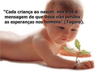 “Cada criança ao nascer, nos trás a
mensagem de que Deus não perdeu
as esperanças nos homens” (Tagore).
 