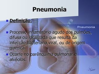 Pneumonia
 Definição:
 Processo inflamatório agudo dos pulmões,
difusa ou localizada que resulta da
infecção bacteriana,viral, ou de origem
química.
 Ocorre no parênquima pulmonar e
alvéolos.
 
