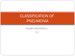 ROHIT BACHWALA
512
CLASSIFICATION OF
PNEUMONIA
 