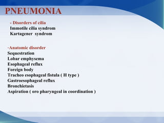 PNEUMONIA
- Disorders of cilia
Immotile cilia syndrom
Kartagener syndrom
-Anatomic disorder
Sequestration
Lobar emphysema
Esophageal reflux
Foreign body
Tracheo esophageal fistula ( H type )
Gastroesophageal reflux
Bronchietasis
Aspiration ( oro pharyngeal in coordination )
 