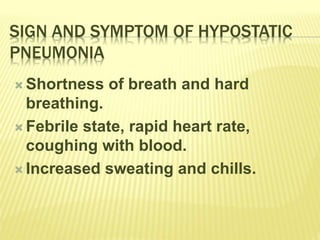 SIGN AND SYMPTOM OF HYPOSTATIC
PNEUMONIA
 Shortness of breath and hard
breathing.
 Febrile state, rapid heart rate,
coughing with blood.
 Increased sweating and chills.
 