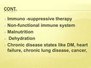 CONT.
 Immuno -suppressive therapy
 Non-functional immune system
 Malnutrition
 Dehydration
 Chronic disease states like DM, heart
failure, chronic lung disease, cancer,
 