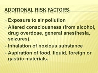 ADDITIONAL RISK FACTORS-
 Exposure to air pollution
 Altered consciousness (from alcohol,
drug overdose, general anesthesia,
seizures).
 Inhalation of noxious substance
 Aspiration of food, liquid, foreign or
gastric materials.
 