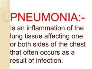 PNEUMONIA:Is an inflammation of the
lung tissue affecting one
or both sides of the chest
that often occurs as a
result of infection.

 