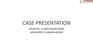 CASE PRESENTATION
PRESENTER- Dr MANI PRASAD REDDY
MODERATOR- Dr SWARNA DEEPAK
 
